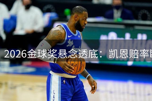2026金球奖悬念透底：凯恩赔率断层第一，世界杯冠军成陪跑！
